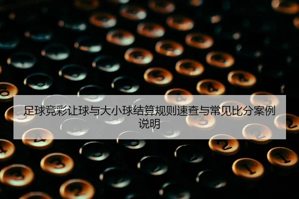 足球竞彩让球与大小球结算规则速查与常见比分案例说明